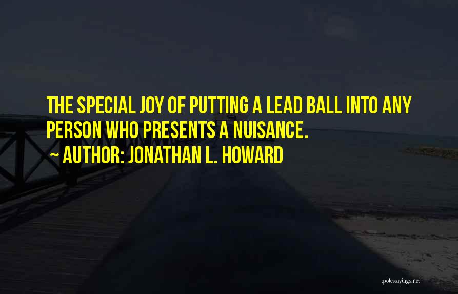 Jonathan L. Howard Quotes: The Special Joy Of Putting A Lead Ball Into Any Person Who Presents A Nuisance.