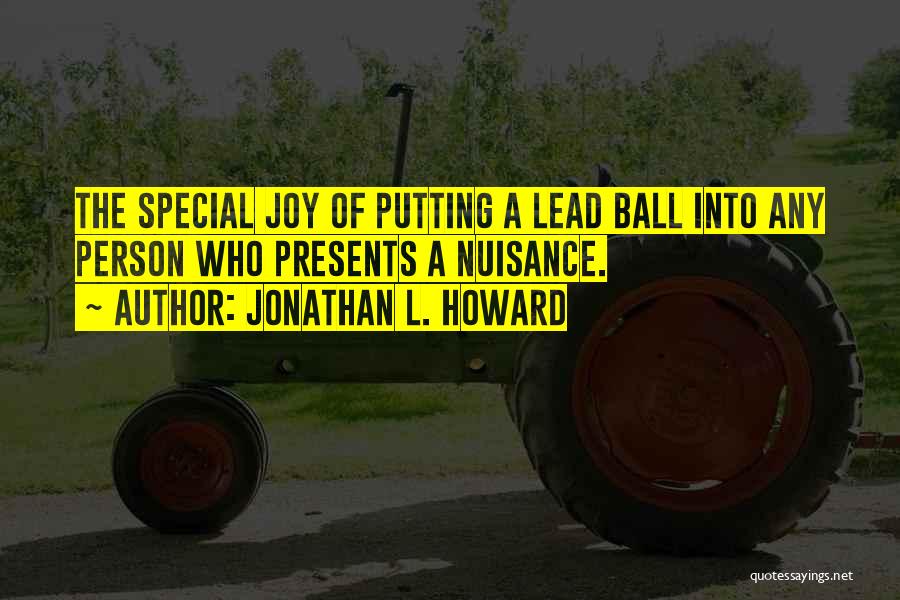 Jonathan L. Howard Quotes: The Special Joy Of Putting A Lead Ball Into Any Person Who Presents A Nuisance.