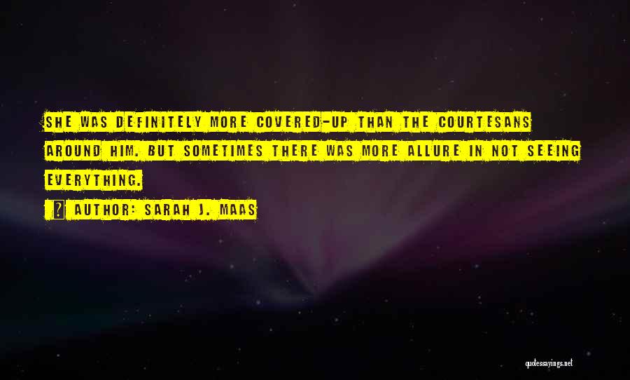 Sarah J. Maas Quotes: She Was Definitely More Covered-up Than The Courtesans Around Him. But Sometimes There Was More Allure In Not Seeing Everything.