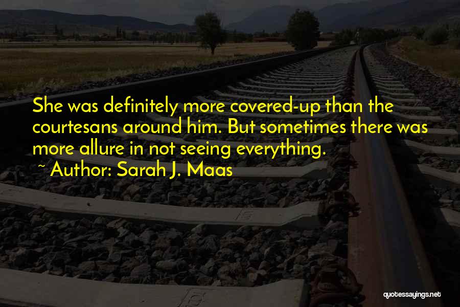 Sarah J. Maas Quotes: She Was Definitely More Covered-up Than The Courtesans Around Him. But Sometimes There Was More Allure In Not Seeing Everything.