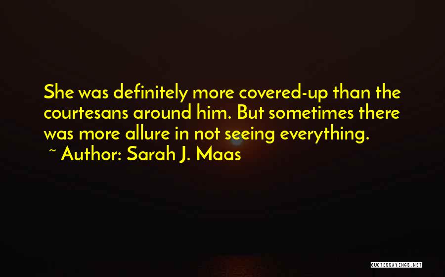 Sarah J. Maas Quotes: She Was Definitely More Covered-up Than The Courtesans Around Him. But Sometimes There Was More Allure In Not Seeing Everything.