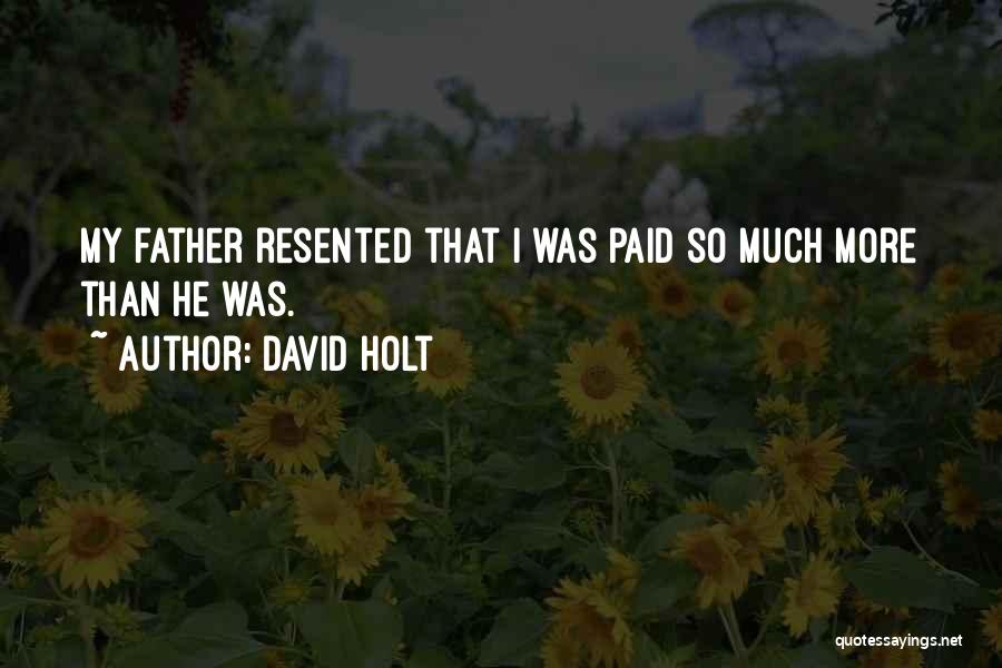 David Holt Quotes: My Father Resented That I Was Paid So Much More Than He Was.