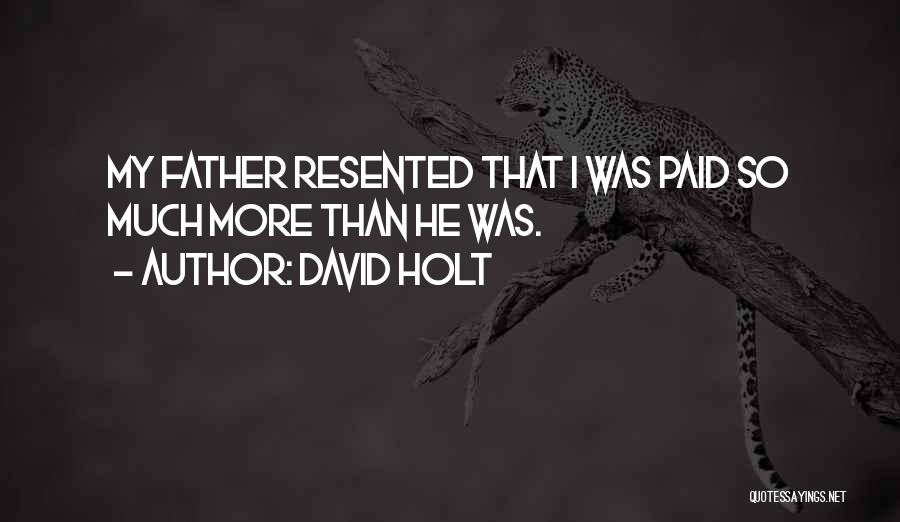 David Holt Quotes: My Father Resented That I Was Paid So Much More Than He Was.