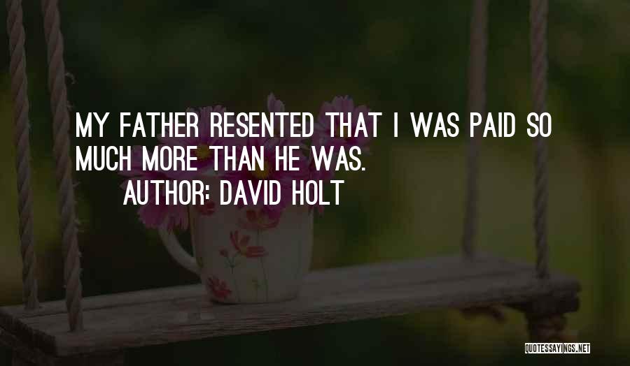 David Holt Quotes: My Father Resented That I Was Paid So Much More Than He Was.