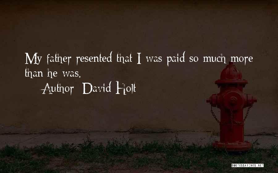 David Holt Quotes: My Father Resented That I Was Paid So Much More Than He Was.