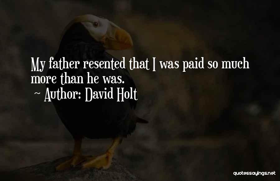 David Holt Quotes: My Father Resented That I Was Paid So Much More Than He Was.