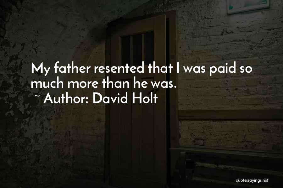 David Holt Quotes: My Father Resented That I Was Paid So Much More Than He Was.