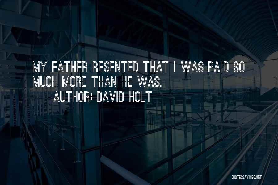David Holt Quotes: My Father Resented That I Was Paid So Much More Than He Was.