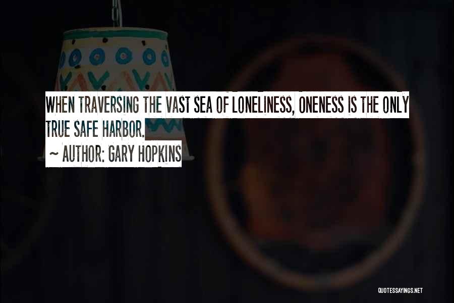 Gary Hopkins Quotes: When Traversing The Vast Sea Of Loneliness, Oneness Is The Only True Safe Harbor.