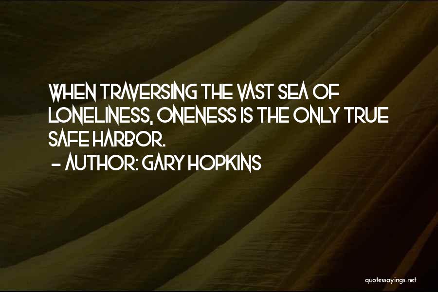 Gary Hopkins Quotes: When Traversing The Vast Sea Of Loneliness, Oneness Is The Only True Safe Harbor.