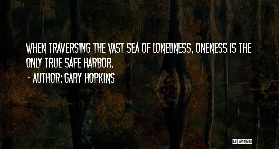 Gary Hopkins Quotes: When Traversing The Vast Sea Of Loneliness, Oneness Is The Only True Safe Harbor.