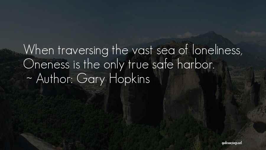 Gary Hopkins Quotes: When Traversing The Vast Sea Of Loneliness, Oneness Is The Only True Safe Harbor.