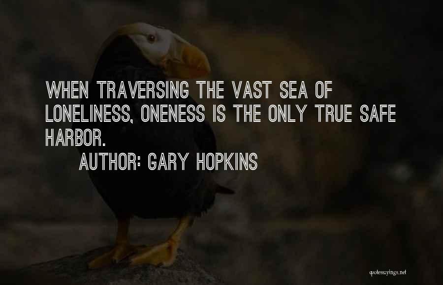 Gary Hopkins Quotes: When Traversing The Vast Sea Of Loneliness, Oneness Is The Only True Safe Harbor.