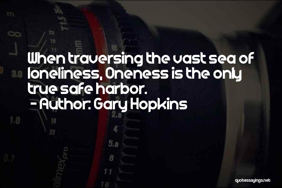 Gary Hopkins Quotes: When Traversing The Vast Sea Of Loneliness, Oneness Is The Only True Safe Harbor.