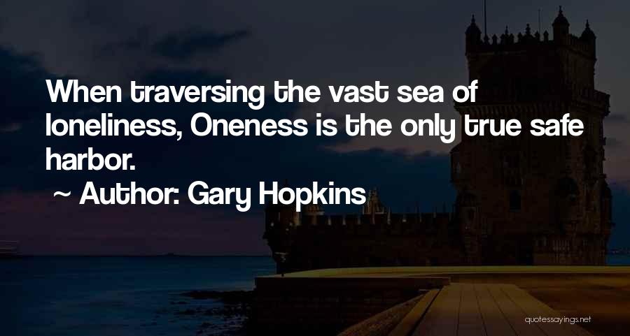 Gary Hopkins Quotes: When Traversing The Vast Sea Of Loneliness, Oneness Is The Only True Safe Harbor.