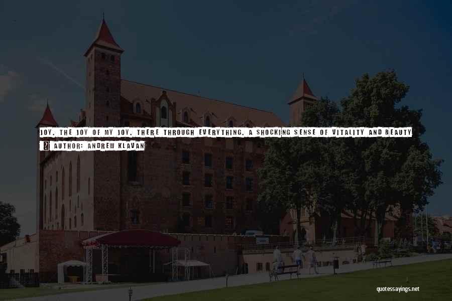 Andrew Klavan Quotes: Joy. The Joy Of My Joy. There Through Everything. A Shocking Sense Of Vitality And Beauty Present In Both Happiness