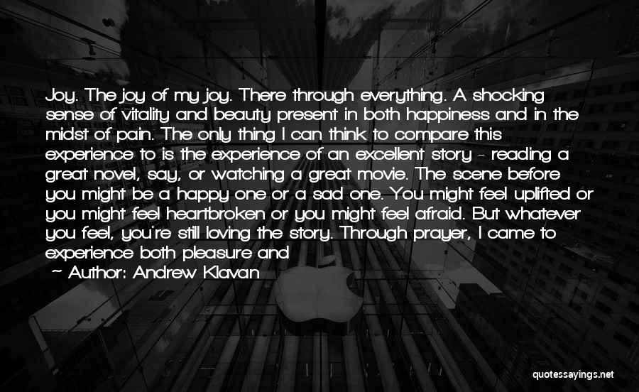 Andrew Klavan Quotes: Joy. The Joy Of My Joy. There Through Everything. A Shocking Sense Of Vitality And Beauty Present In Both Happiness