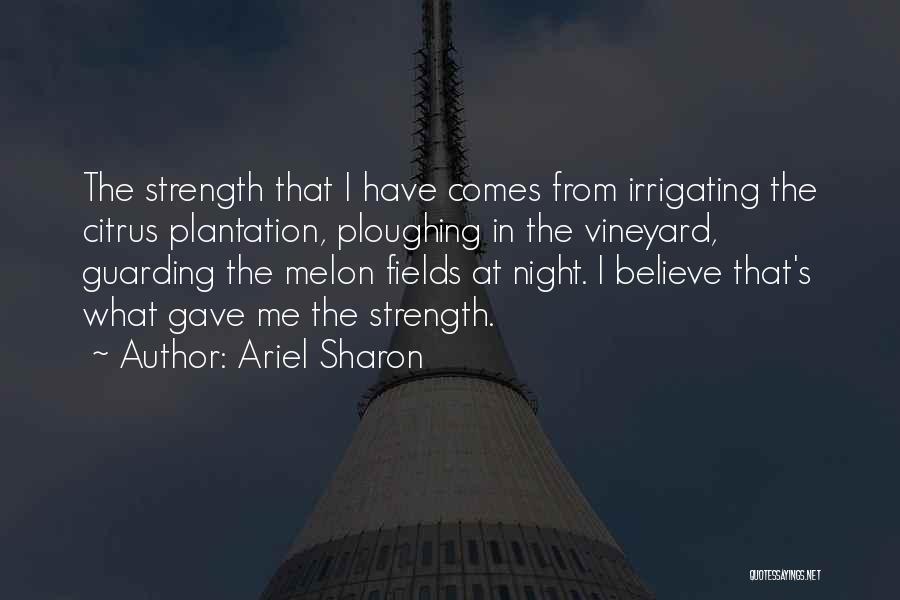 Ariel Sharon Quotes: The Strength That I Have Comes From Irrigating The Citrus Plantation, Ploughing In The Vineyard, Guarding The Melon Fields At