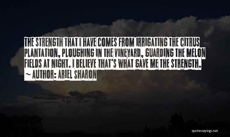 Ariel Sharon Quotes: The Strength That I Have Comes From Irrigating The Citrus Plantation, Ploughing In The Vineyard, Guarding The Melon Fields At