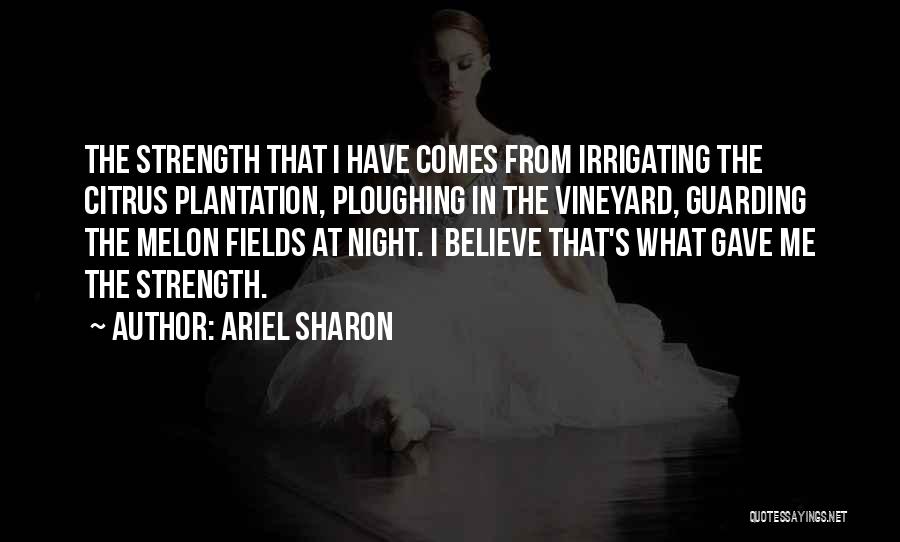 Ariel Sharon Quotes: The Strength That I Have Comes From Irrigating The Citrus Plantation, Ploughing In The Vineyard, Guarding The Melon Fields At