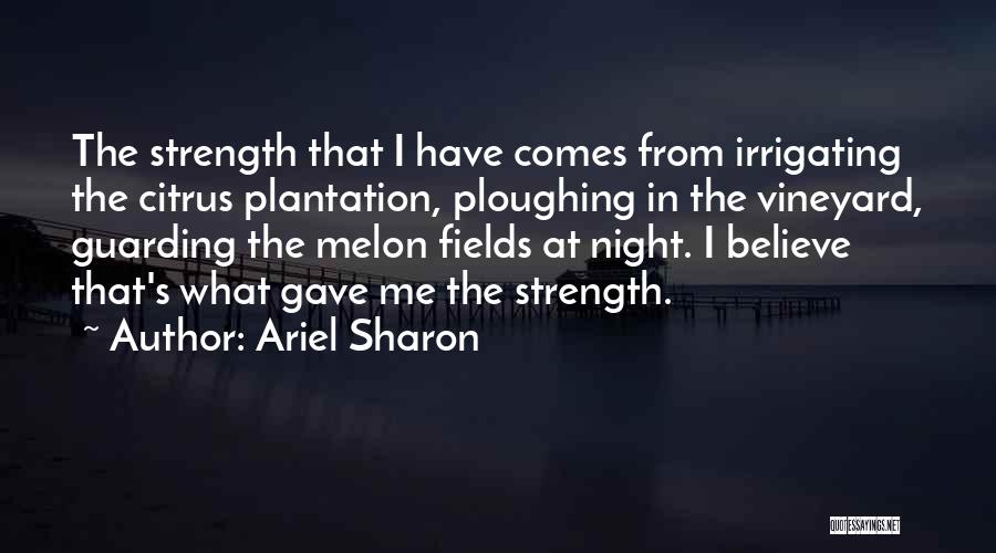 Ariel Sharon Quotes: The Strength That I Have Comes From Irrigating The Citrus Plantation, Ploughing In The Vineyard, Guarding The Melon Fields At