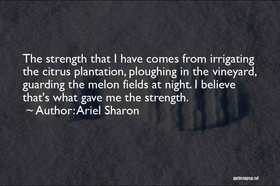 Ariel Sharon Quotes: The Strength That I Have Comes From Irrigating The Citrus Plantation, Ploughing In The Vineyard, Guarding The Melon Fields At