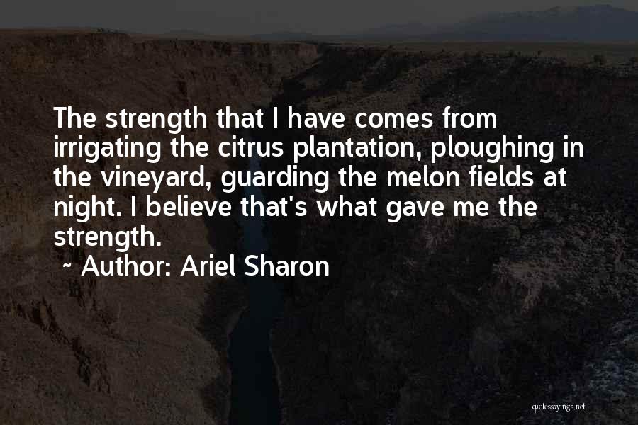 Ariel Sharon Quotes: The Strength That I Have Comes From Irrigating The Citrus Plantation, Ploughing In The Vineyard, Guarding The Melon Fields At