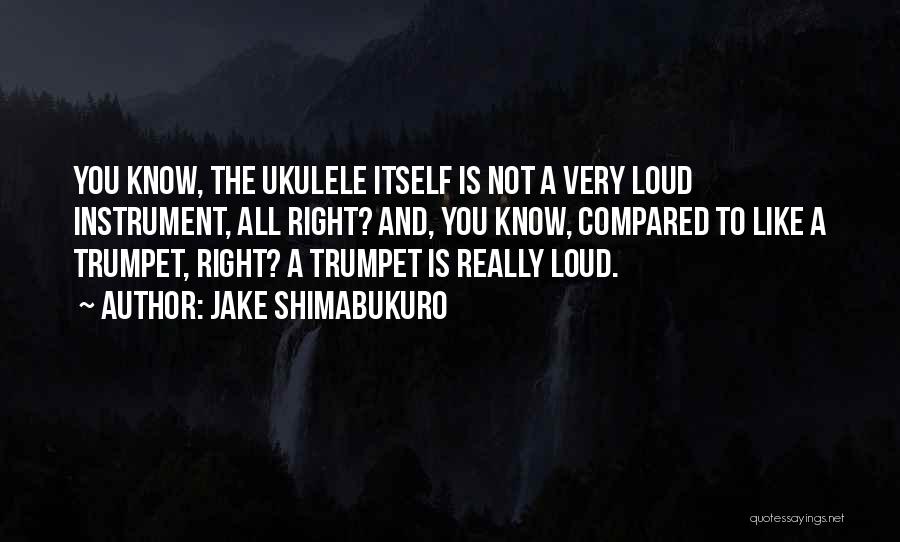 Jake Shimabukuro Quotes: You Know, The Ukulele Itself Is Not A Very Loud Instrument, All Right? And, You Know, Compared To Like A
