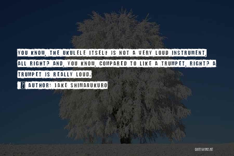 Jake Shimabukuro Quotes: You Know, The Ukulele Itself Is Not A Very Loud Instrument, All Right? And, You Know, Compared To Like A