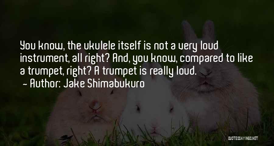 Jake Shimabukuro Quotes: You Know, The Ukulele Itself Is Not A Very Loud Instrument, All Right? And, You Know, Compared To Like A