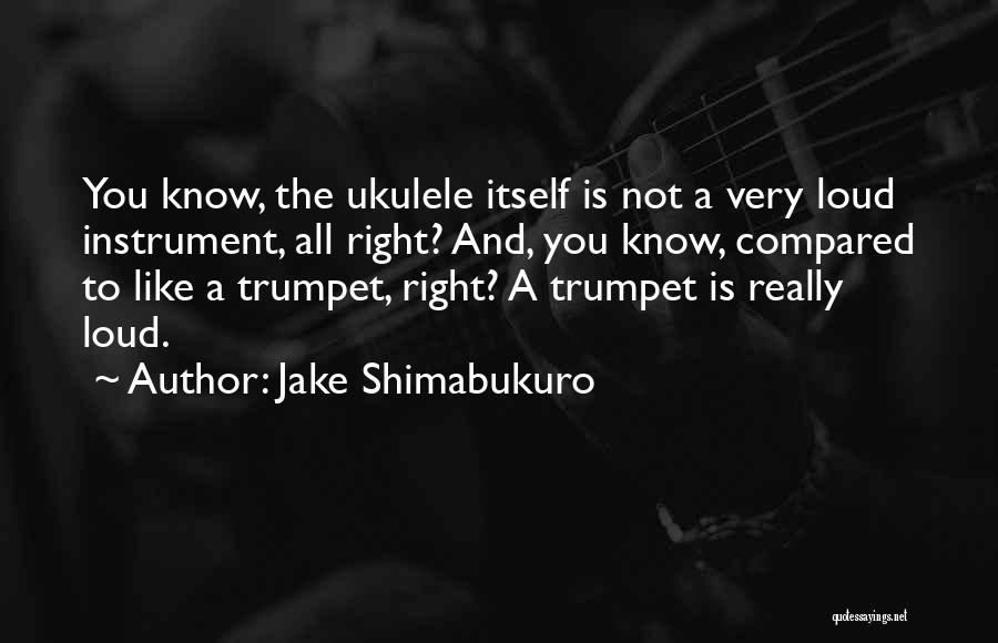 Jake Shimabukuro Quotes: You Know, The Ukulele Itself Is Not A Very Loud Instrument, All Right? And, You Know, Compared To Like A