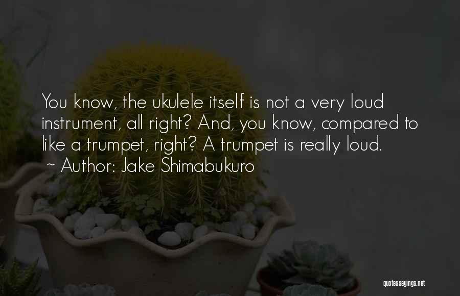 Jake Shimabukuro Quotes: You Know, The Ukulele Itself Is Not A Very Loud Instrument, All Right? And, You Know, Compared To Like A