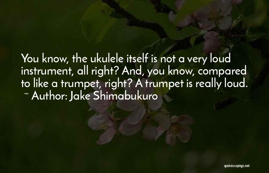 Jake Shimabukuro Quotes: You Know, The Ukulele Itself Is Not A Very Loud Instrument, All Right? And, You Know, Compared To Like A
