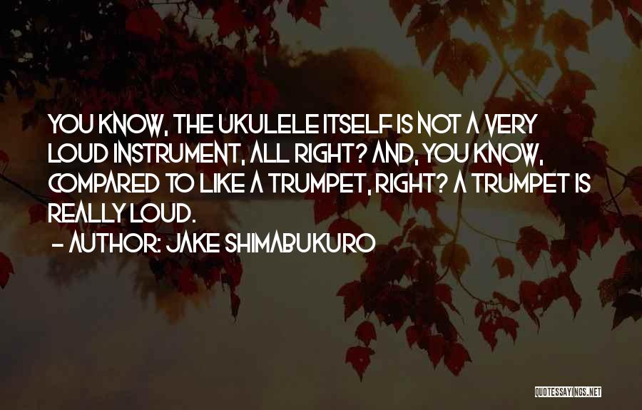 Jake Shimabukuro Quotes: You Know, The Ukulele Itself Is Not A Very Loud Instrument, All Right? And, You Know, Compared To Like A