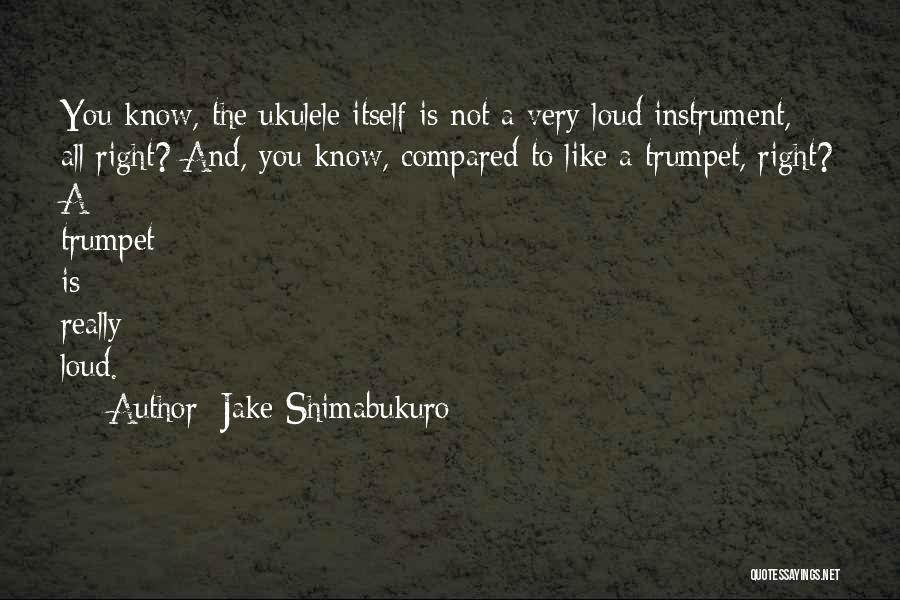 Jake Shimabukuro Quotes: You Know, The Ukulele Itself Is Not A Very Loud Instrument, All Right? And, You Know, Compared To Like A