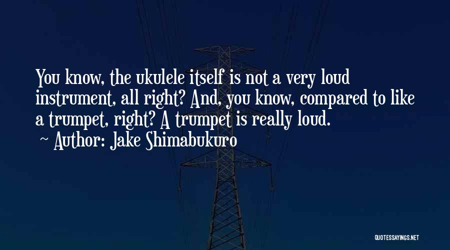 Jake Shimabukuro Quotes: You Know, The Ukulele Itself Is Not A Very Loud Instrument, All Right? And, You Know, Compared To Like A