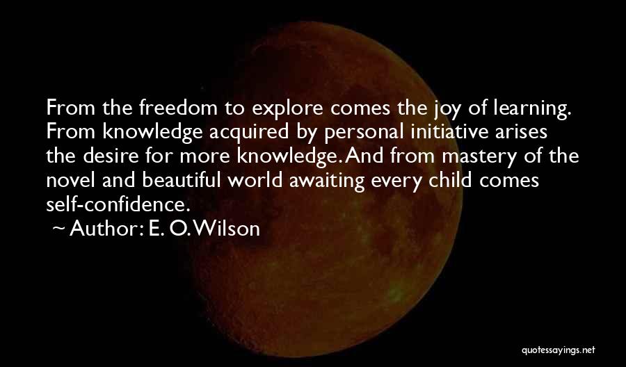E. O. Wilson Quotes: From The Freedom To Explore Comes The Joy Of Learning. From Knowledge Acquired By Personal Initiative Arises The Desire For
