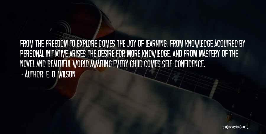 E. O. Wilson Quotes: From The Freedom To Explore Comes The Joy Of Learning. From Knowledge Acquired By Personal Initiative Arises The Desire For