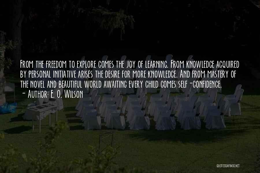 E. O. Wilson Quotes: From The Freedom To Explore Comes The Joy Of Learning. From Knowledge Acquired By Personal Initiative Arises The Desire For