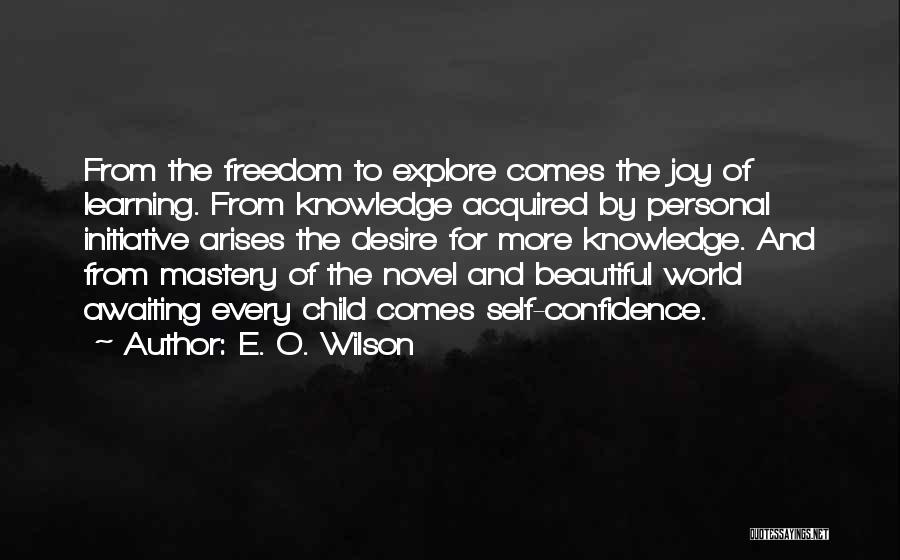 E. O. Wilson Quotes: From The Freedom To Explore Comes The Joy Of Learning. From Knowledge Acquired By Personal Initiative Arises The Desire For