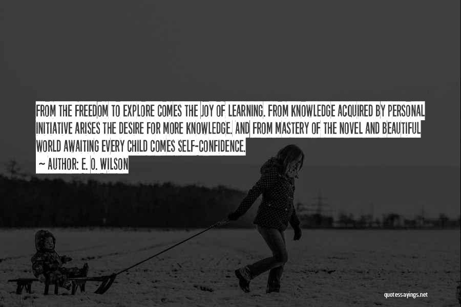 E. O. Wilson Quotes: From The Freedom To Explore Comes The Joy Of Learning. From Knowledge Acquired By Personal Initiative Arises The Desire For