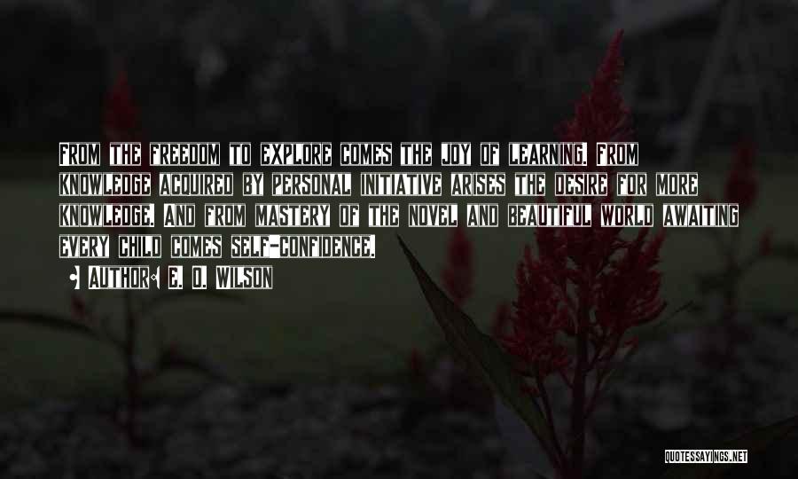 E. O. Wilson Quotes: From The Freedom To Explore Comes The Joy Of Learning. From Knowledge Acquired By Personal Initiative Arises The Desire For