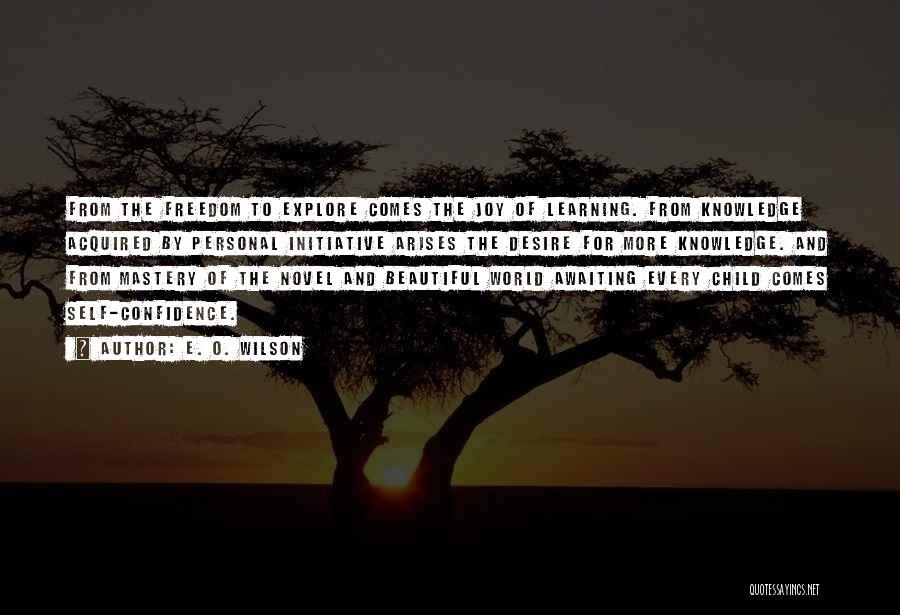 E. O. Wilson Quotes: From The Freedom To Explore Comes The Joy Of Learning. From Knowledge Acquired By Personal Initiative Arises The Desire For