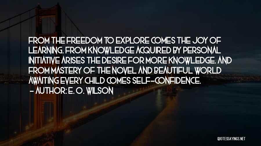 E. O. Wilson Quotes: From The Freedom To Explore Comes The Joy Of Learning. From Knowledge Acquired By Personal Initiative Arises The Desire For