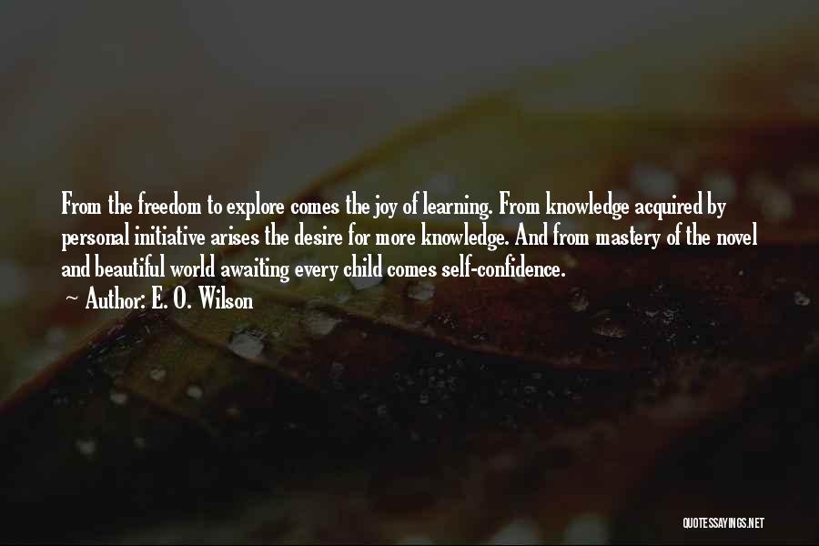 E. O. Wilson Quotes: From The Freedom To Explore Comes The Joy Of Learning. From Knowledge Acquired By Personal Initiative Arises The Desire For