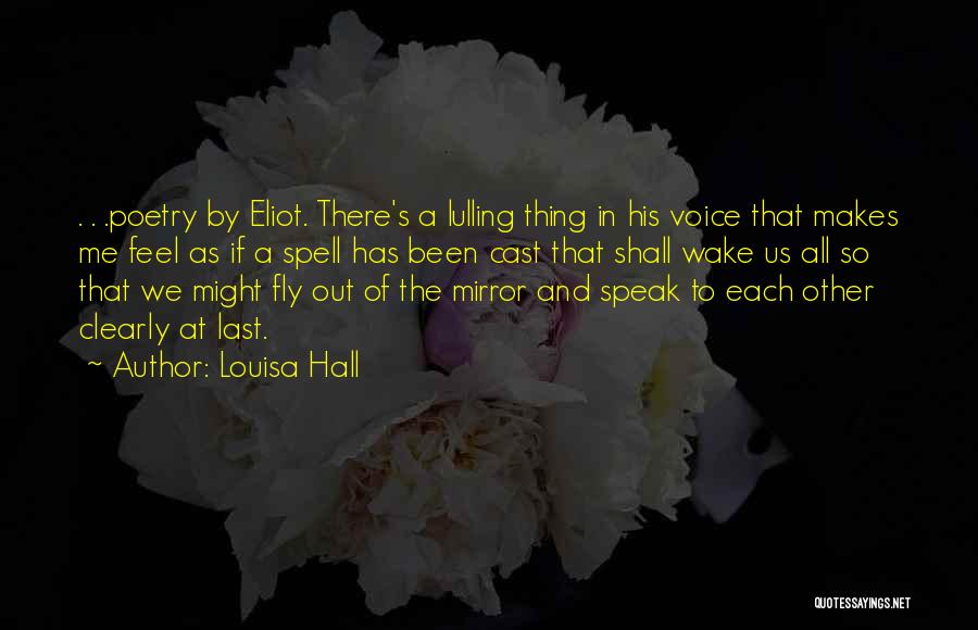 Louisa Hall Quotes: . . .poetry By Eliot. There's A Lulling Thing In His Voice That Makes Me Feel As If A Spell