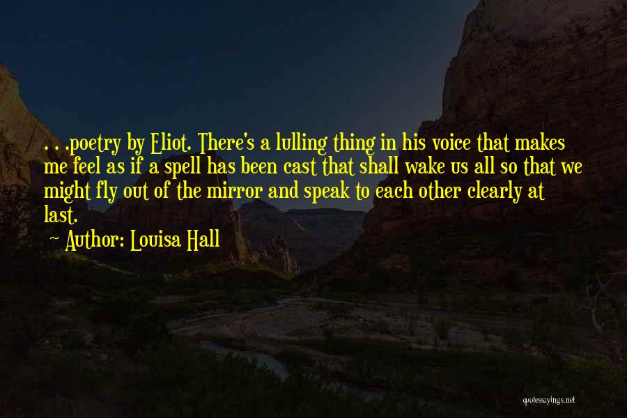 Louisa Hall Quotes: . . .poetry By Eliot. There's A Lulling Thing In His Voice That Makes Me Feel As If A Spell