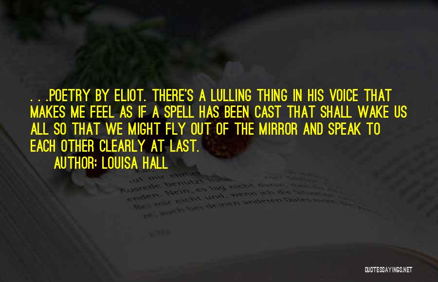 Louisa Hall Quotes: . . .poetry By Eliot. There's A Lulling Thing In His Voice That Makes Me Feel As If A Spell