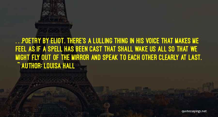 Louisa Hall Quotes: . . .poetry By Eliot. There's A Lulling Thing In His Voice That Makes Me Feel As If A Spell