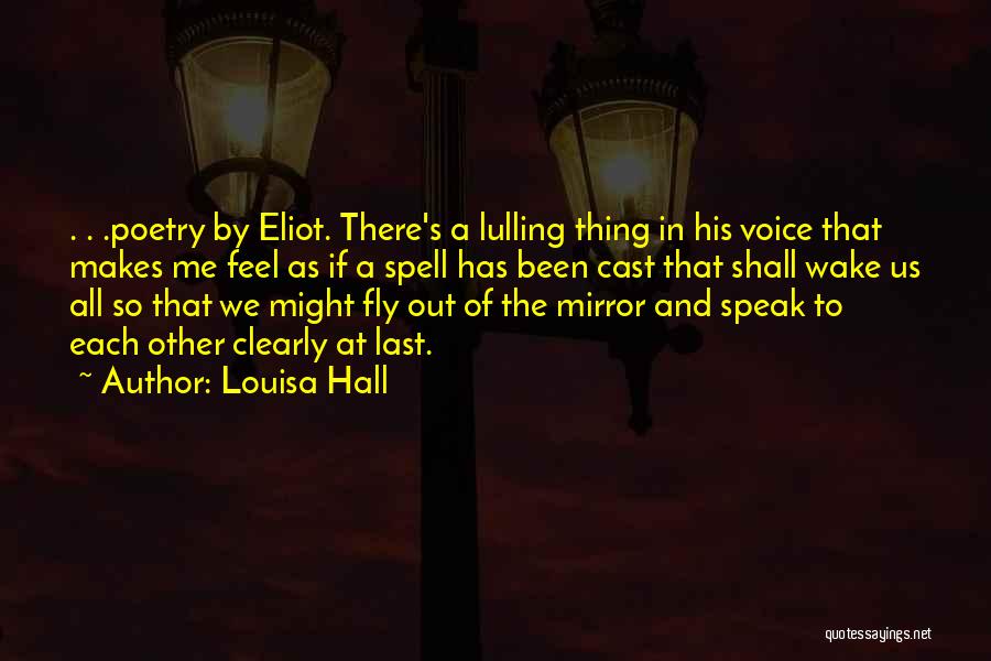 Louisa Hall Quotes: . . .poetry By Eliot. There's A Lulling Thing In His Voice That Makes Me Feel As If A Spell